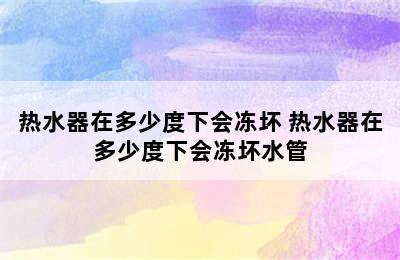 热水器在多少度下会冻坏 热水器在多少度下会冻坏水管